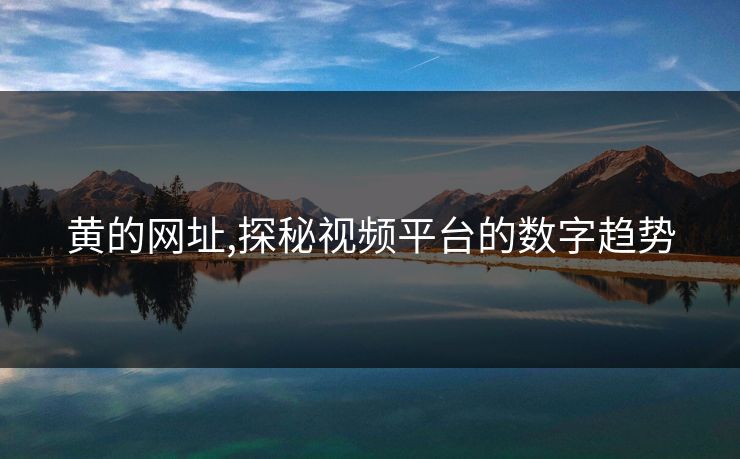 黄的网址,探秘视频平台的数字趋势 黄的网址,探秘视频平台的数字趋势