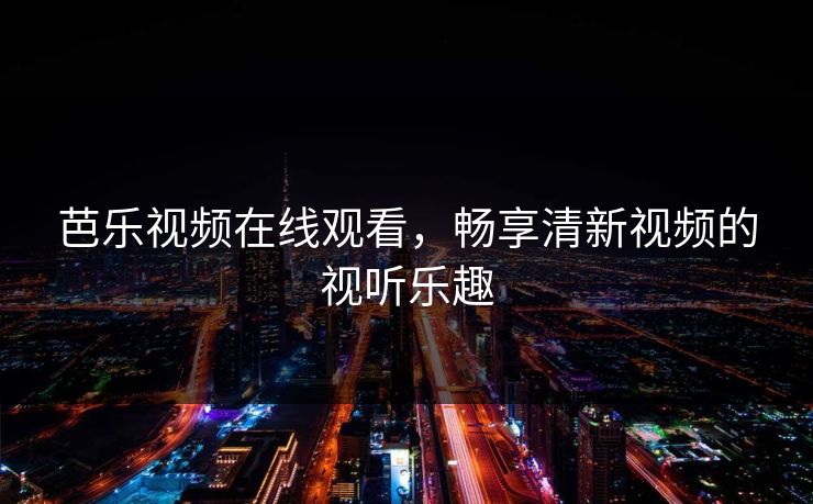 芭乐视频在线观看,畅享清新视频的视听乐趣 芭乐视频在线观看,畅享清新视频的视听乐趣