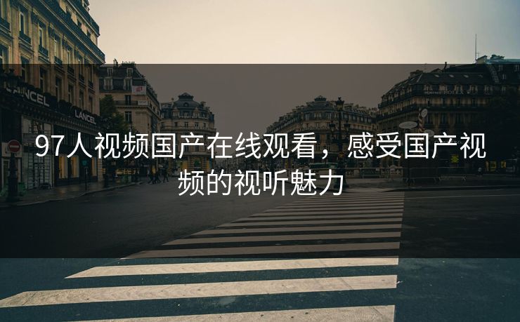 97人视频国产在线观看,感受国产视频的视听魅力 97人视频国产在线观看,感受国产视频的视听魅力
