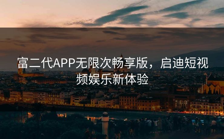 富二代APP无限次畅享版,启迪短视频娱乐新体验 富二代APP无限次畅享版,启迪短视频娱乐新体验