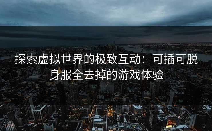 探索虚拟世界的极致互动:可插可脱身服全去掉的游戏体验 探索虚拟世界的极致互动:可插可脱身服全去掉的游戏体验