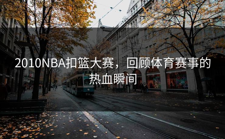 2010NBA扣篮大赛,回顾体育赛事的热血瞬间 2010NBA扣篮大赛,回顾体育赛事的热血瞬间