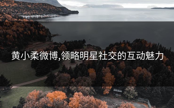 黄小柔微博,领略明星社交的互动魅力 黄小柔微博,领略明星社交的互动魅力