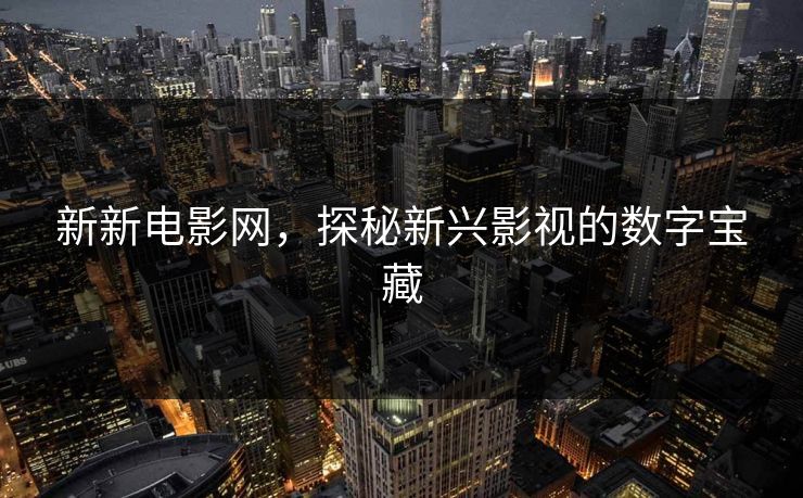 新新电影网,探秘新兴影视的数字宝藏 新新电影网,探秘新兴影视的数字宝藏