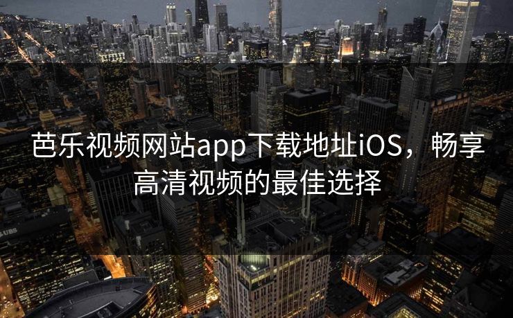 芭乐视频网站app下载地址iOS,畅享高清视频的最佳选择 芭乐视频网站app下载地址iOS,畅享高清视频的最佳选择