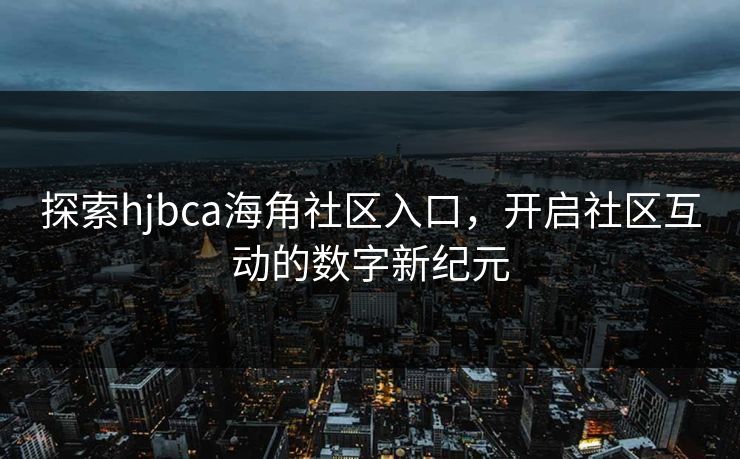探索hjbca海角社区入口,开启社区互动的数字新纪元 探索hjbca海角社区入口,开启社区互动的数字新纪元
