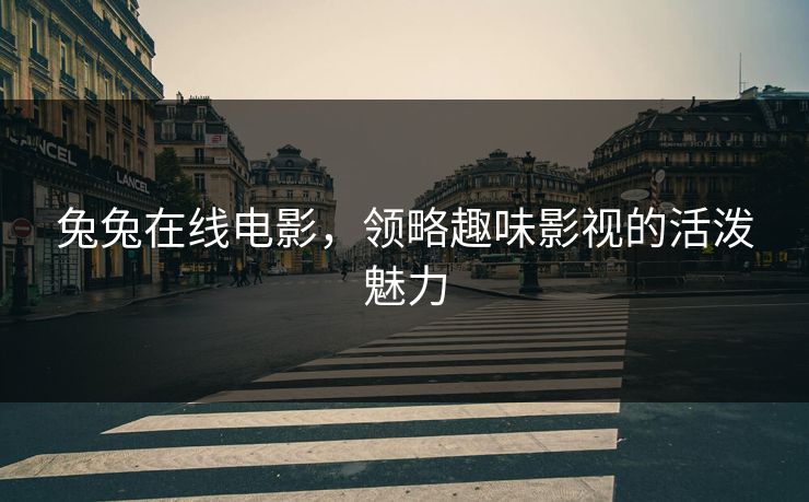 兔兔在线电影,领略趣味影视的活泼魅力 兔兔在线电影,领略趣味影视的活泼魅力