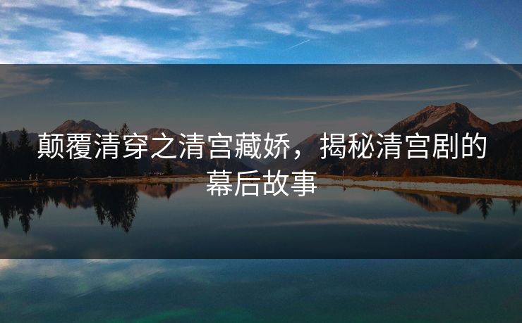 颠覆清穿之清宫藏娇,揭秘清宫剧的幕后故事 颠覆清穿之清宫藏娇,揭秘清宫剧的幕后故事