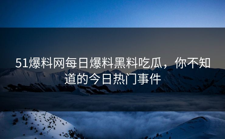 51爆料网每日爆料黑料吃瓜，你不知道的今日热门事件