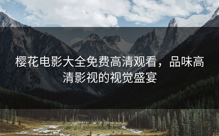 樱花电影大全免费高清观看,品味高清影视的视觉盛宴 樱花电影大全免费高清观看,品味高清影视的视觉盛宴