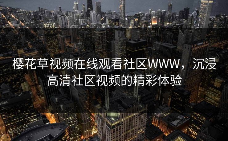 樱花草视频在线观看社区WWW,沉浸高清社区视频的精彩体验 樱花草视频在线观看社区WWW,沉浸高清社区视频的精彩体验