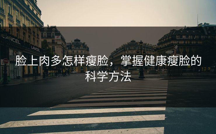 脸上肉多怎样瘦脸,掌握健康瘦脸的科学方法 脸上肉多怎样瘦脸,掌握健康瘦脸的科学方法