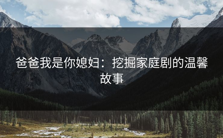 爸爸我是你媳妇:挖掘家庭剧的温馨故事 爸爸我是你媳妇:挖掘家庭剧的温馨故事