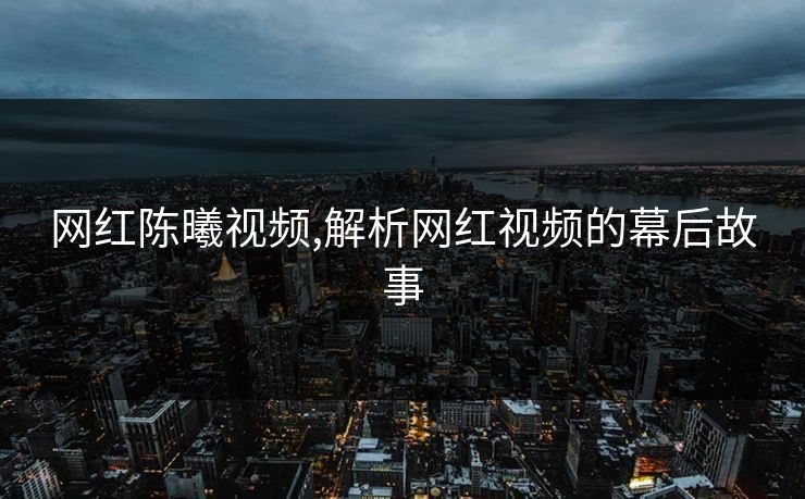 网红陈曦视频,解析网红视频的幕后故事 网红陈曦视频,解析网红视频的幕后故事