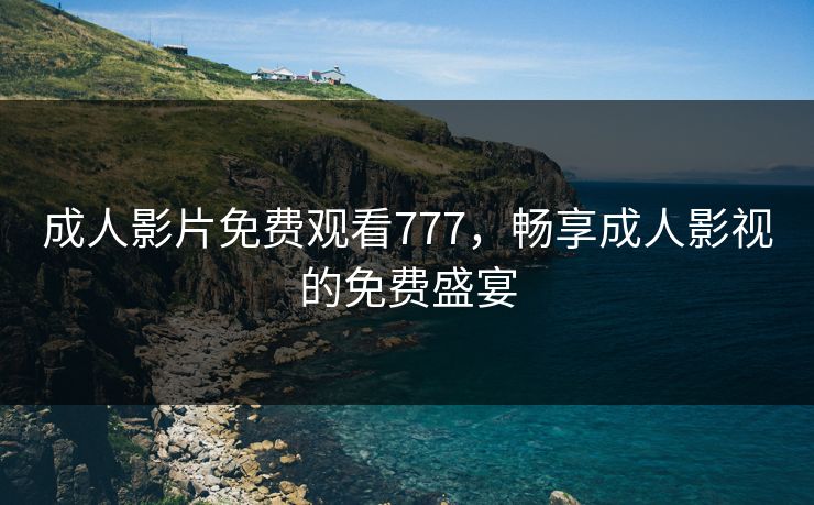 成人影片免费观看777,畅享成人影视的免费盛宴 成人影片免费观看777,畅享成人影视的免费盛宴
