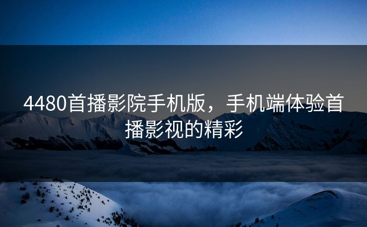 4480首播影院手机版,手机端体验首播影视的精彩 4480首播影院手机版,手机端体验首播影视的精彩