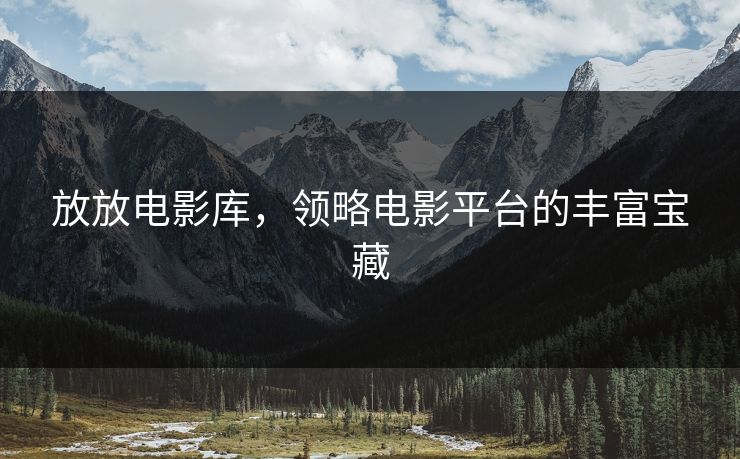 放放电影库,领略电影平台的丰富宝藏 放放电影库,领略电影平台的丰富宝藏