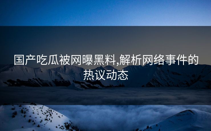 国产吃瓜被网曝黑料,解析网络事件的热议动态 国产吃瓜被网曝黑料,解析网络事件的热议动态