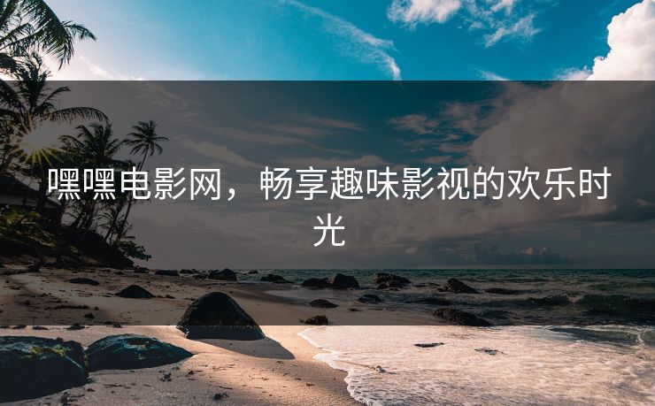 嘿嘿电影网,畅享趣味影视的欢乐时光 嘿嘿电影网,畅享趣味影视的欢乐时光