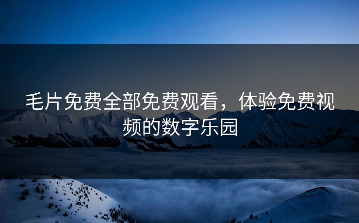 毛片免费全部免费观看,体验免费视频的数字乐园 毛片免费全部免费观看,体验免费视频的数字乐园