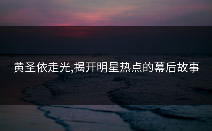 黄圣依走光,揭开明星热点的幕后故事 黄圣依走光,揭开明星热点的幕后故事