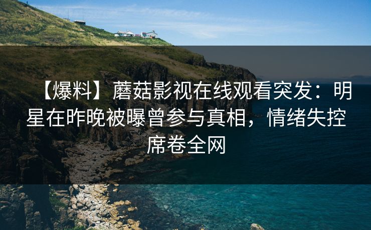 【爆料】蘑菇影视在线观看突发:明星在昨晚被曝曾参与真相,情绪失控席卷全网 【爆料】蘑菇影视在线观看突发:明星在昨晚被曝曾参与真相,情绪失控席卷全网