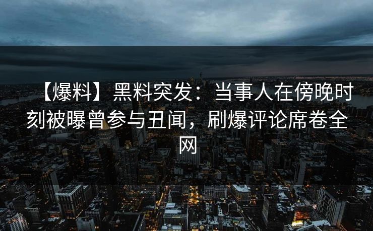 【爆料】黑料突发:当事人在傍晚时刻被曝曾参与丑闻,刷爆评论席卷全网 【爆料】黑料突发:当事人在傍晚时刻被曝曾参与丑闻,刷爆评论席卷全网