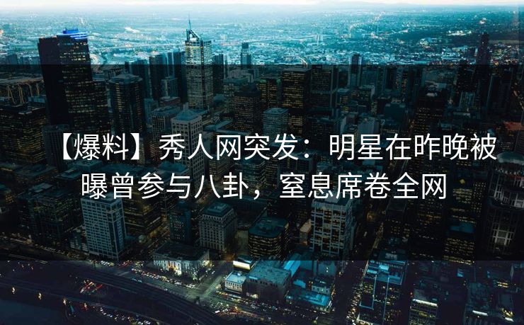 【爆料】秀人网突发:明星在昨晚被曝曾参与八卦,窒息席卷全网 【爆料】秀人网突发:明星在昨晚被曝曾参与八卦,窒息席卷全网