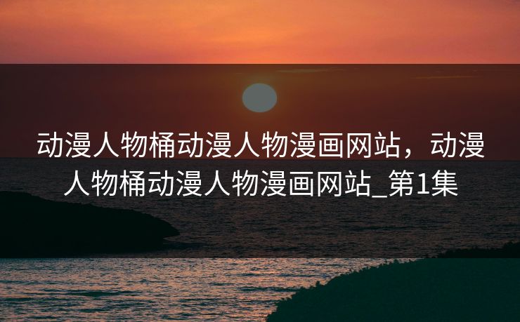 动漫人物桶动漫人物漫画网站,动漫人物桶动漫人物漫画网站_第1集 动漫人物桶动漫人物漫画网站,动漫人物桶动漫人物漫画网站_第1集