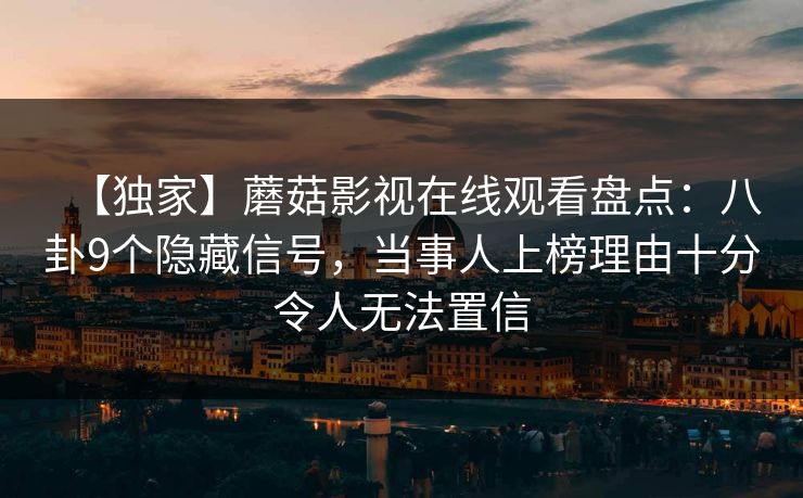 【独家】蘑菇影视在线观看盘点:八卦9个隐藏信号,当事人上榜理由十分令人无法置信 【独家】蘑菇影视在线观看盘点:八卦9个隐藏信号,当事人上榜理由十分令人无法置信