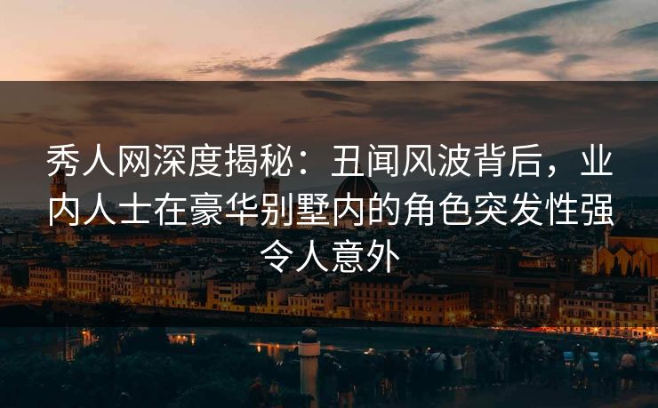 秀人网深度揭秘:丑闻风波背后,业内人士在豪华别墅内的角色突发性强令人意外 秀人网深度揭秘:丑闻风波背后,业内人士在豪华别墅内的角色突发性强令人意外