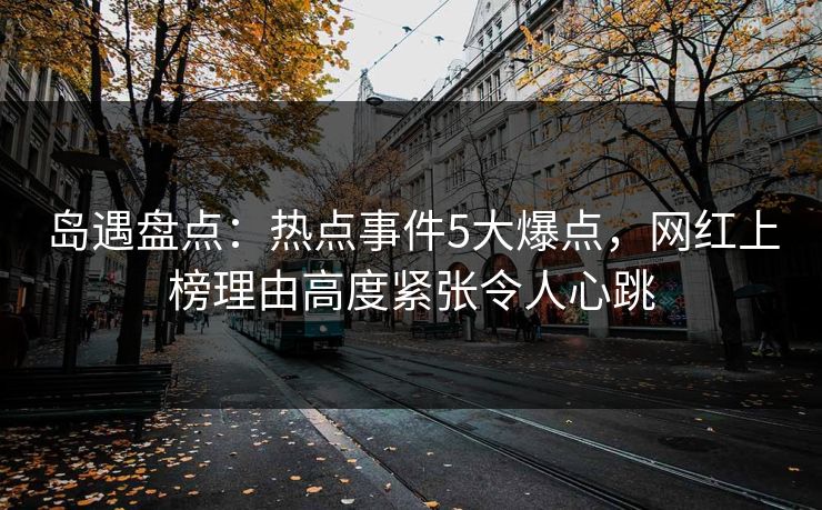 岛遇盘点:热点事件5大爆点,网红上榜理由高度紧张令人心跳 岛遇盘点:热点事件5大爆点,网红上榜理由高度紧张令人心跳