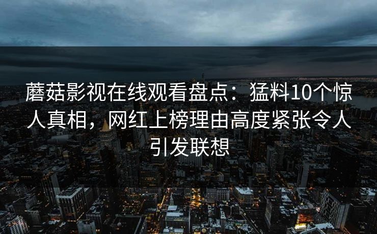 蘑菇影视在线观看盘点:猛料10个惊人真相,网红上榜理由高度紧张令人引发联想 蘑菇影视在线观看盘点:猛料10个惊人真相,网红上榜理由高度紧张令人引发联想