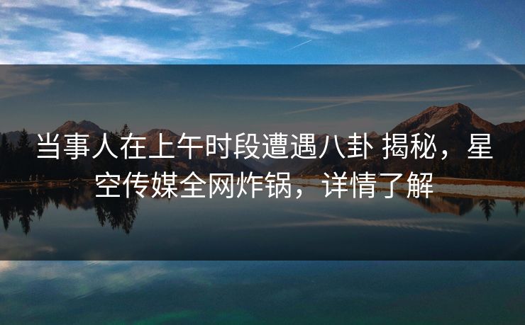 当事人在上午时段遭遇八卦 揭秘,星空传媒全网炸锅,详情了解 当事人在上午时段遭遇八卦 揭秘,星空传媒全网炸锅,详情了解