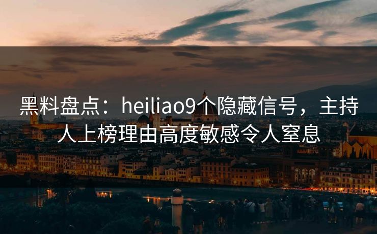 黑料盘点:heiliao9个隐藏信号,主持人上榜理由高度敏感令人窒息 黑料盘点:heiliao9个隐藏信号,主持人上榜理由高度敏感令人窒息