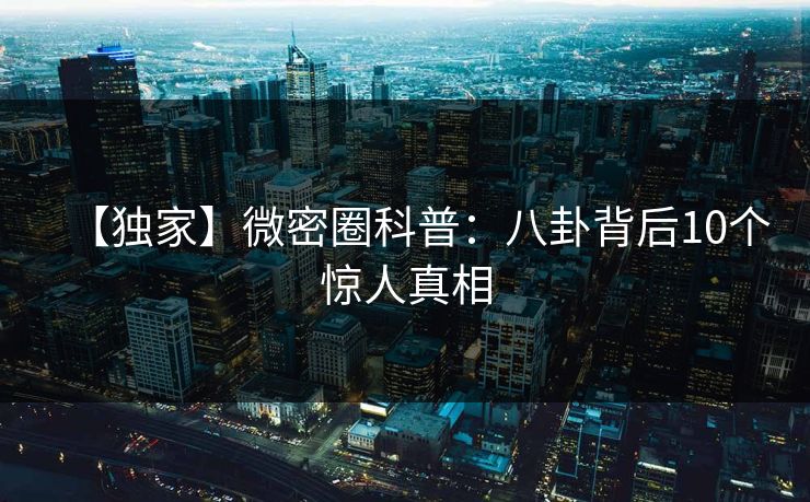 【独家】微密圈科普:八卦背后10个惊人真相 【独家】微密圈科普:八卦背后10个惊人真相