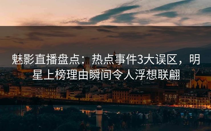 魅影直播盘点：热点事件3大误区，明星上榜理由瞬间令人浮想联翩
