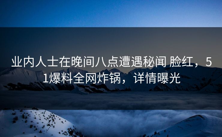 业内人士在晚间八点遭遇秘闻 脸红，51爆料全网炸锅，详情曝光