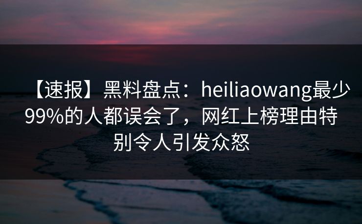 【速报】黑料盘点:heiliaowang最少99%的人都误会了,网红上榜理由特别令人引发众怒 【速报】黑料盘点:heiliaowang最少99%的人都误会了,网红上榜理由特别令人引发众怒