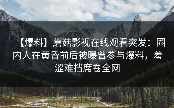 【爆料】蘑菇影视在线观看突发：圈内人在黄昏前后被曝曾参与爆料，羞涩难挡席卷全网