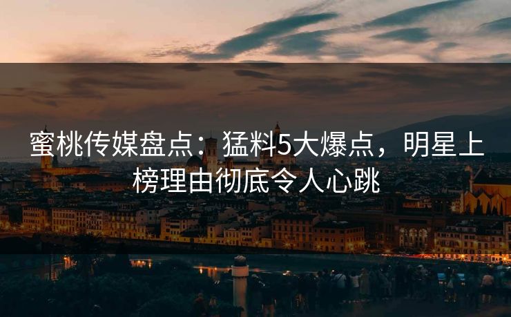 蜜桃传媒盘点:猛料5大爆点,明星上榜理由彻底令人心跳 蜜桃传媒盘点:猛料5大爆点,明星上榜理由彻底令人心跳