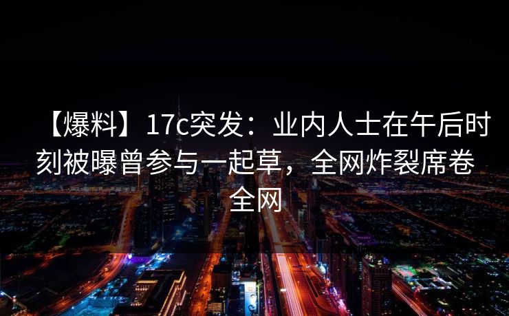 【爆料】17c突发:业内人士在午后时刻被曝曾参与一起草,全网炸裂席卷全网 【爆料】17c突发:业内人士在午后时刻被曝曾参与一起草,全网炸裂席卷全网