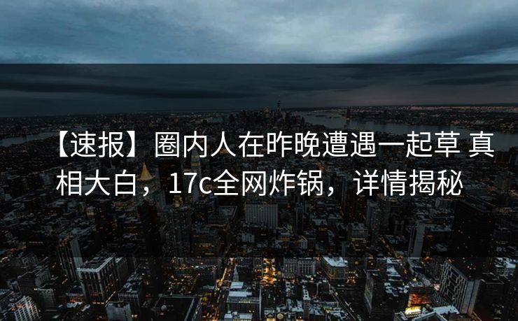 【速报】圈内人在昨晚遭遇一起草 真相大白,17c全网炸锅,详情揭秘 【速报】圈内人在昨晚遭遇一起草 真相大白,17c全网炸锅,详情揭秘