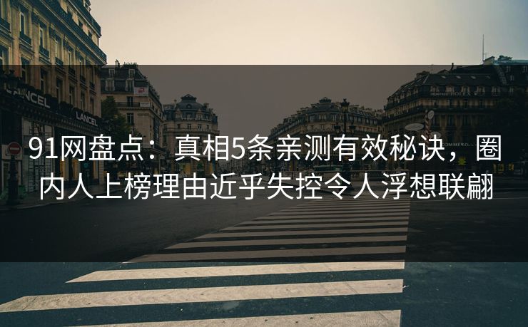 91网盘点:真相5条亲测有效秘诀,圈内人上榜理由近乎失控令人浮想联翩 91网盘点:真相5条亲测有效秘诀,圈内人上榜理由近乎失控令人浮想联翩