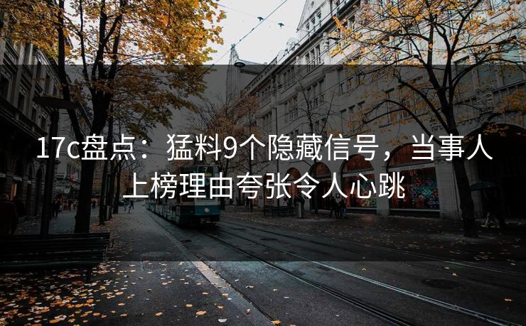 17c盘点：猛料9个隐藏信号，当事人上榜理由夸张令人心跳