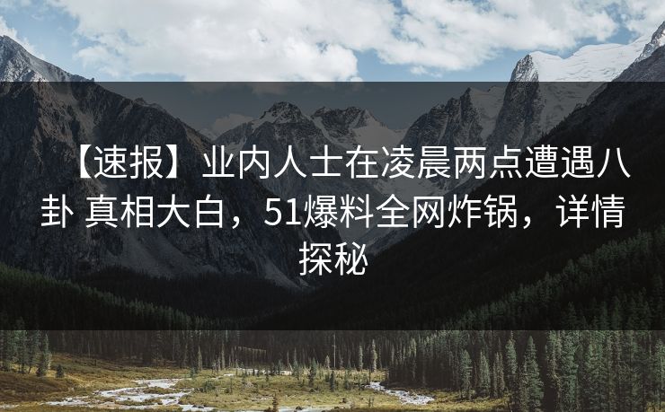 【速报】业内人士在凌晨两点遭遇八卦 真相大白,51爆料全网炸锅,详情探秘 【速报】业内人士在凌晨两点遭遇八卦 真相大白,51爆料全网炸锅,详情探秘