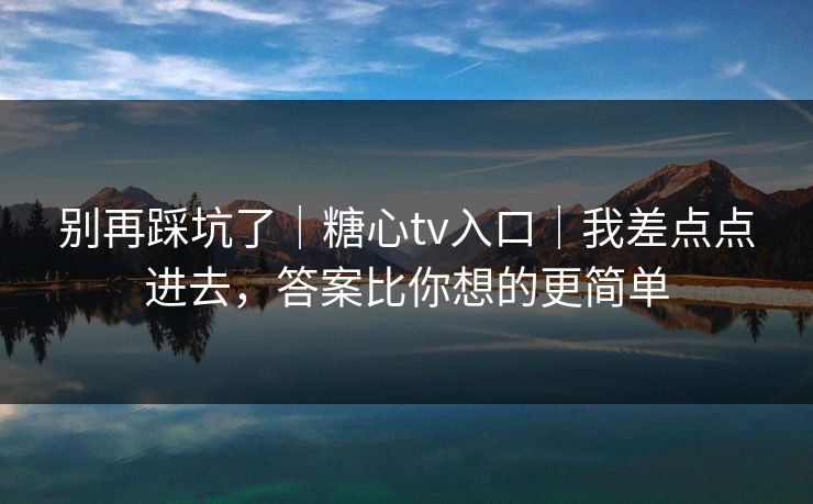 别再踩坑了｜糖心tv入口｜我差点点进去，答案比你想的更简单