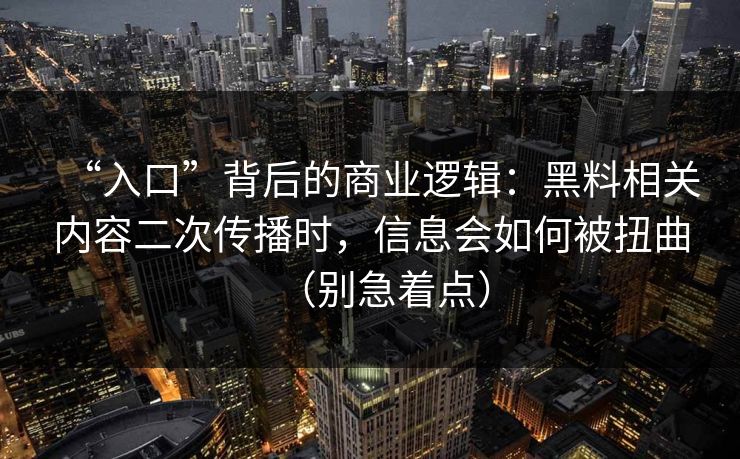 “入口”背后的商业逻辑:黑料相关内容二次传播时,信息会如何被扭曲(别急着点) “入口”背后的商业逻辑:黑料相关内容二次传播时,信息会如何被扭曲(别急着点)