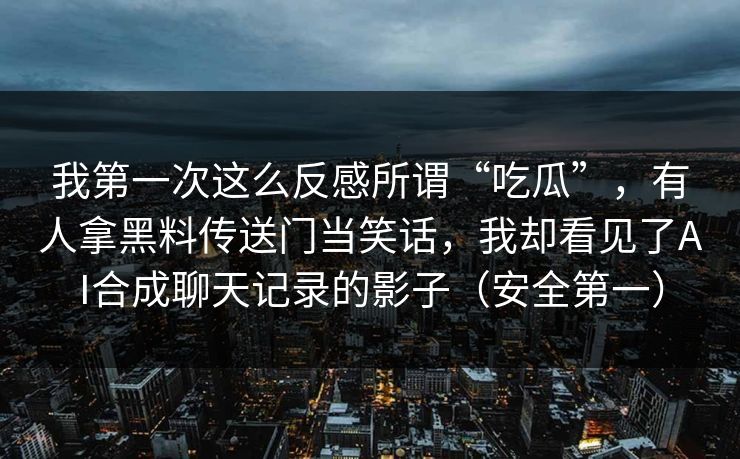 我第一次这么反感所谓“吃瓜”，有人拿黑料传送门当笑话，我却看见了AI合成聊天记录的影子（安全第一）