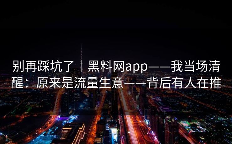 别再踩坑了｜黑料网app——我当场清醒：原来是流量生意——背后有人在推
